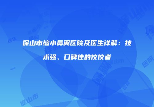 保山市缩小鼻翼医院及医生详解：技术强、口碑佳的佼佼者
