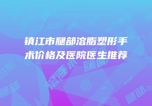 镇江市腿部溶脂塑形手术价格及医院医生推荐