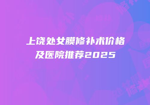 上饶处女膜修补术价格及医院推荐2025