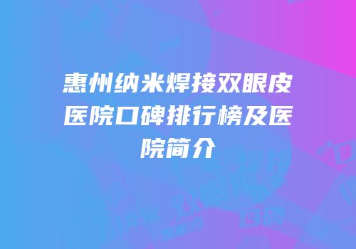 惠州纳米焊接双眼皮医院口碑排行榜及医院简介