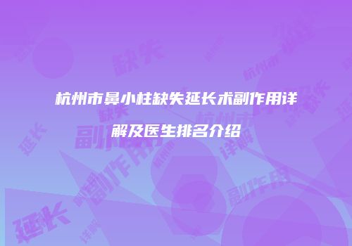 杭州市鼻小柱缺失延长术副作用详解及医生排名介绍