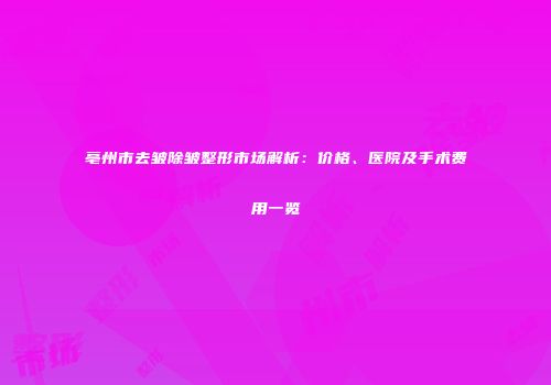 亳州市去皱除皱整形市场解析：价格、医院及手术费用一览