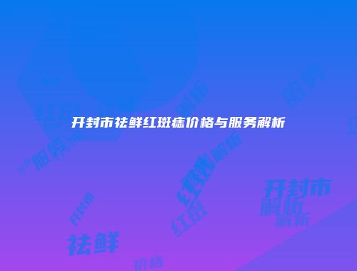 开封市祛鲜红斑痣价格与服务解析