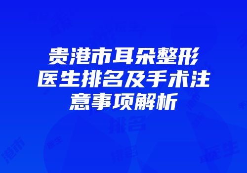 贵港市耳朵整形医生排名及手术注意事项解析