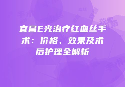 宜昌E光治疗红血丝手术：价格、效果及术后护理全解析