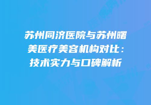 苏州同济医院与苏州曙美医疗美容机构对比：技术实力与口碑解析