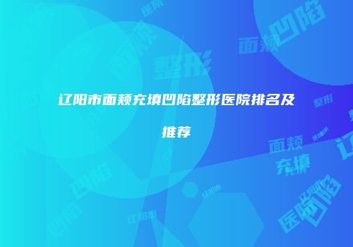 辽阳市面颊充填凹陷整形医院排名及推荐