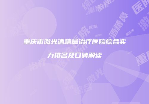 重庆市激光酒糟鼻治疗医院综合实力排名及口碑解读