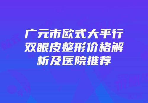 广元市欧式大平行双眼皮整形价格解析及医院推荐