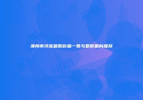 漳州市冷冻吸脂价格一览与整形机构推荐