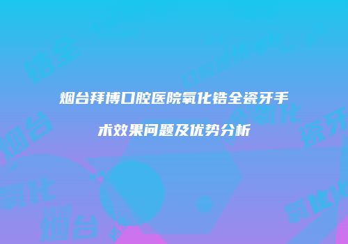 烟台拜博口腔医院氧化锆全瓷牙手术效果问题及优势分析