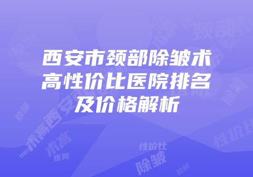西安市颈部除皱术高性价比医院排名及价格解析