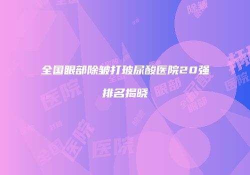 全国眼部除皱打玻尿酸医院20强排名揭晓