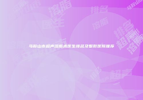 马鞍山市超声溶脂术医生排名及整形医院推荐
