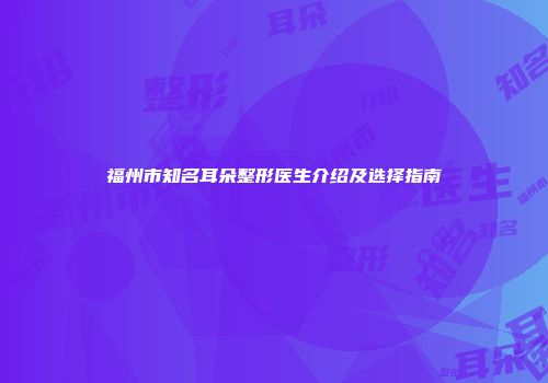 福州市知名耳朵整形医生介绍及选择指南