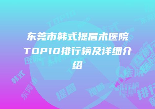 东莞市韩式提眉术医院TOP10排行榜及详细介绍