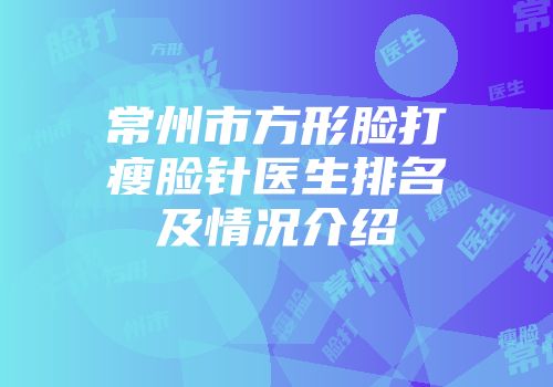 常州市方形脸打瘦脸针医生排名及情况介绍
