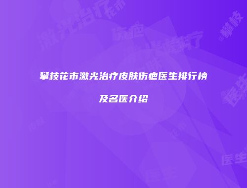 攀枝花市激光治疗皮肤伤疤医生排行榜及名医介绍