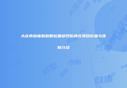 大庆市自体脂肪颗粒面部凹陷填充项目价格与医院介绍