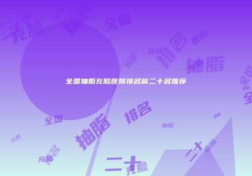 全国抽脂充脸医院排名前二十名推荐
