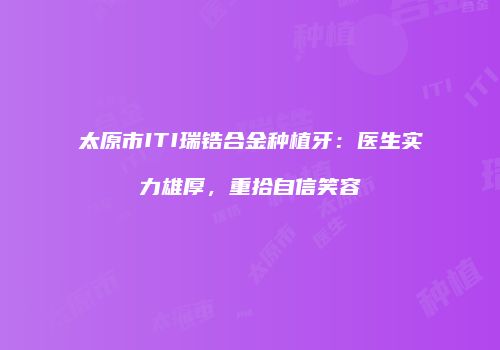 太原市ITI瑞锆合金种植牙：医生实力雄厚，重拾自信笑容