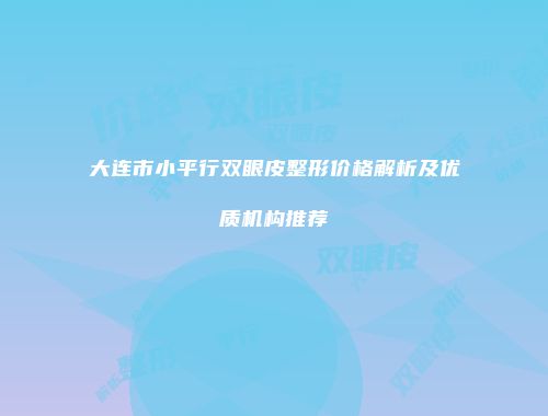 大连市小平行双眼皮整形价格解析及优质机构推荐