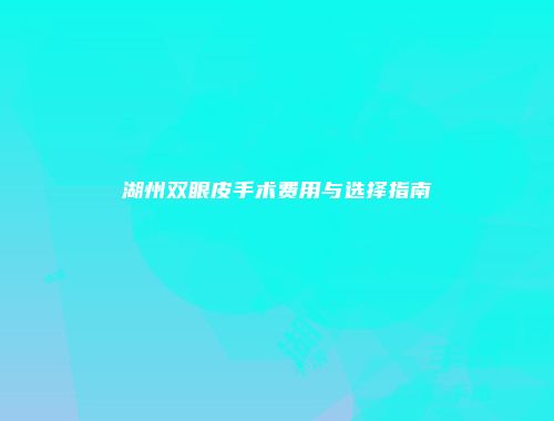 湖州双眼皮手术费用与选择指南