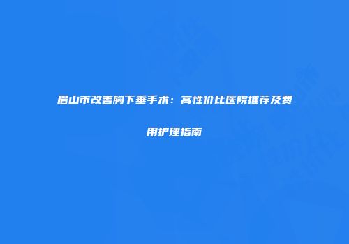 眉山市改善胸下垂手术：高性价比医院推荐及费用护理指南