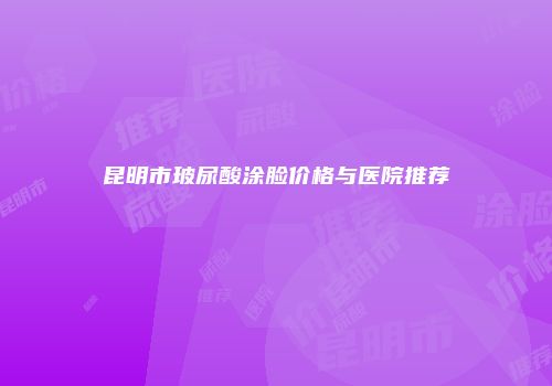 昆明市玻尿酸涂脸价格与医院推荐