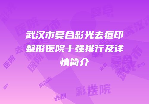 武汉市复合彩光去痘印整形医院十强排行及详情简介