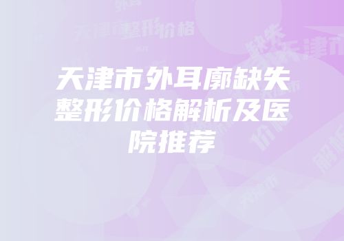 天津市外耳廓缺失整形价格解析及医院推荐