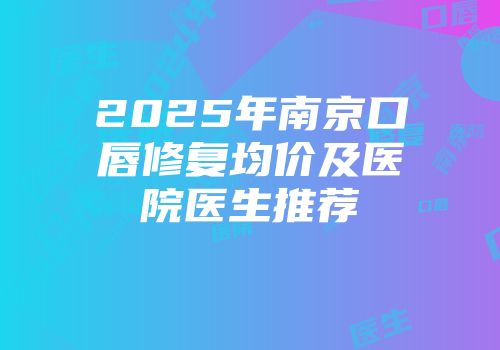 2025年南京口唇修复均价及医院医生推荐