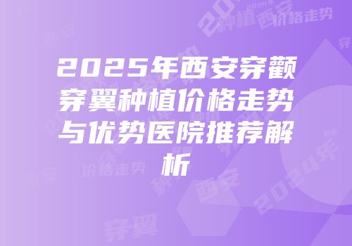 2025年西安穿颧穿翼种植价格走势与优势医院推荐解析
