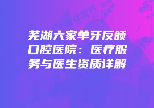 芜湖六家单牙反颌口腔医院：医疗服务与医生资质详解