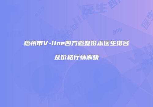梧州市V-line四方脸整形术医生排名及价格行情解析