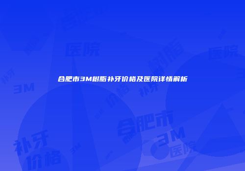 合肥市3M树脂补牙价格及医院详情解析