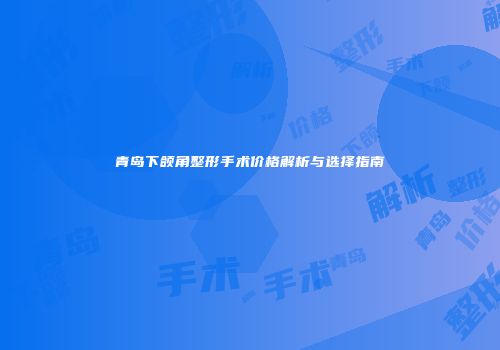 青岛下颌角整形手术价格解析与选择指南