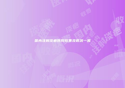 国内注射淡疤医院收费及概况一览