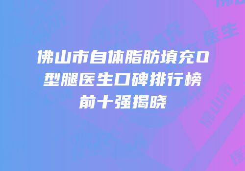 佛山市自体脂肪填充O型腿医生口碑排行榜前十强揭晓