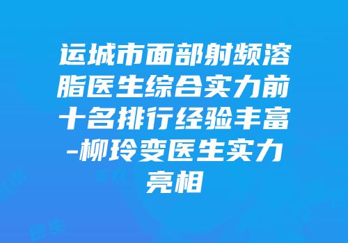 运城市面部射频溶脂医生综合实力前十名排行经验丰富-柳玲变医生实力亮相