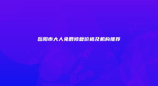 岳阳市大人兔唇修复价格及机构推荐