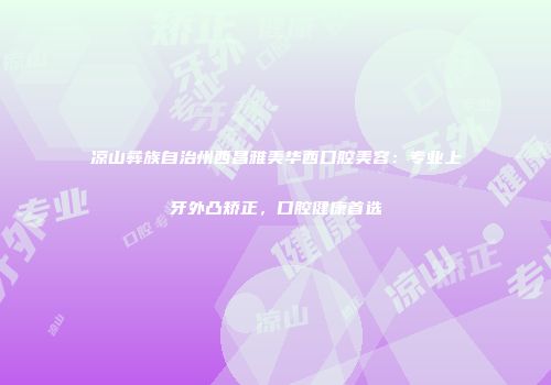 凉山彝族自治州西昌雅美华西口腔美容：专业上牙外凸矫正，口腔健康首选