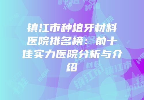 镇江市种植牙材料医院排名榜：前十佳实力医院分析与介绍