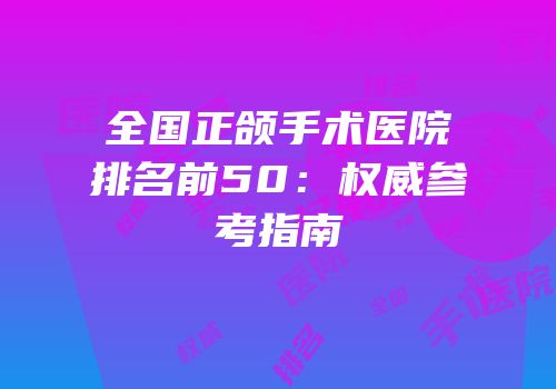 全国正颌手术医院排名前50：权威参考指南