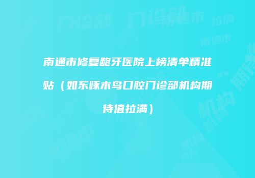 南通市修复龅牙医院上榜清单精准贴（如东啄木鸟口腔门诊部机构期待值拉满）