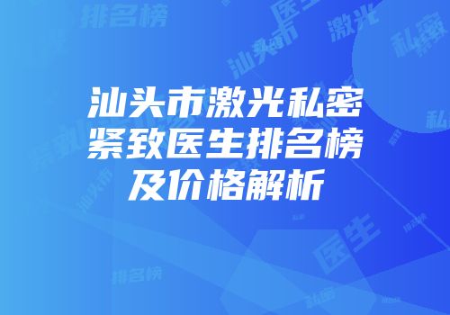汕头市激光私密紧致医生排名榜及价格解析