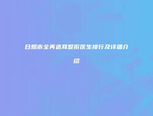 日照市全再造耳整形医生排行及详细介绍