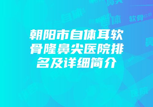 朝阳市自体耳软骨隆鼻尖医院排名及详细简介
