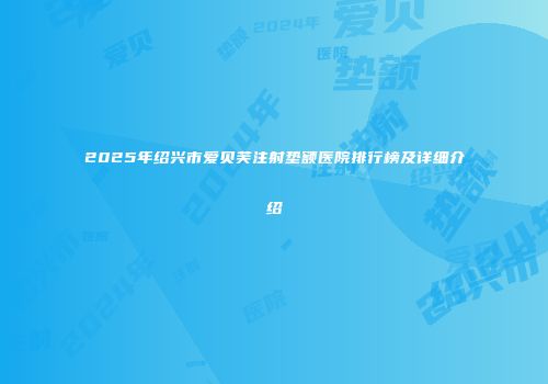 2025年绍兴市爱贝芙注射垫额医院排行榜及详细介绍