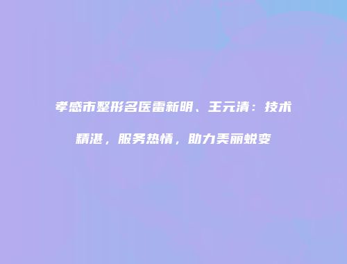 孝感市整形名医雷新明、王元清：技术精湛，服务热情，助力美丽蜕变